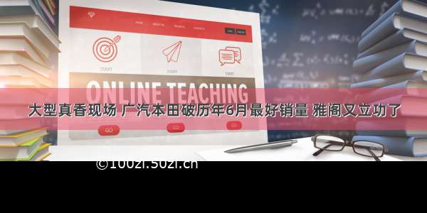 大型真香现场 广汽本田破历年6月最好销量 雅阁又立功了