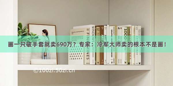 画一只破手套就卖690万？专家：冷军大师卖的根本不是画！