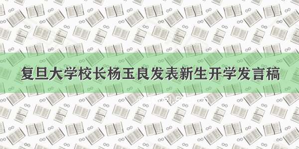 复旦大学校长杨玉良发表新生开学发言稿