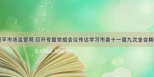 顺平市场监管局 召开专题党组会议传达学习市委十一届九次全会精神