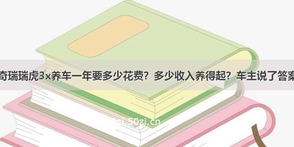 奇瑞瑞虎3x养车一年要多少花费？多少收入养得起？车主说了答案