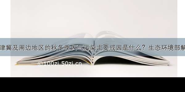 京津冀及周边地区的秋冬季大气污染主要成因是什么？生态环境部解答