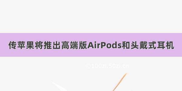 传苹果将推出高端版AirPods和头戴式耳机