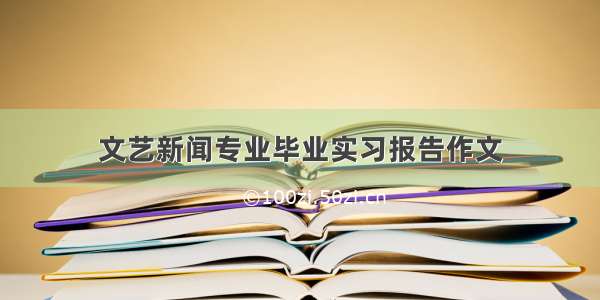 文艺新闻专业毕业实习报告作文