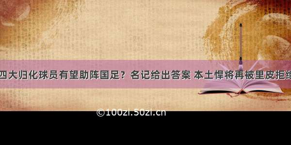 四大归化球员有望助阵国足？名记给出答案 本土悍将再被里皮拒绝