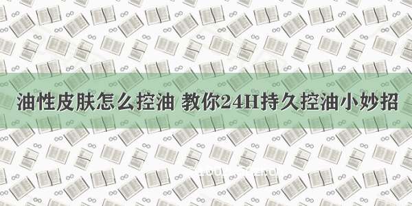 油性皮肤怎么控油 教你24H持久控油小妙招