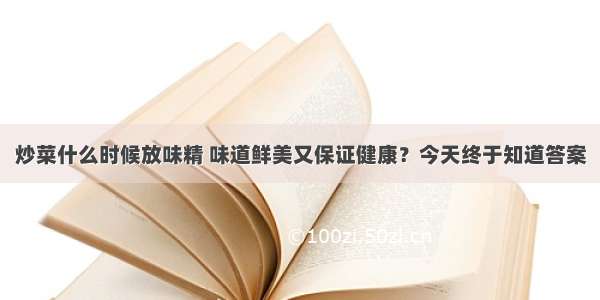 炒菜什么时候放味精 味道鲜美又保证健康？今天终于知道答案