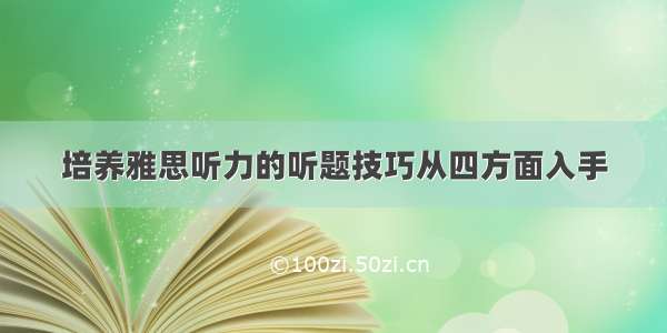 培养雅思听力的听题技巧从四方面入手