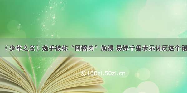 《少年之名》选手被称“回锅肉”崩溃 易烊千玺表示讨厌这个语