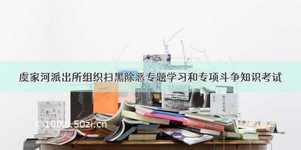 虞家河派出所组织扫黑除恶专题学习和专项斗争知识考试