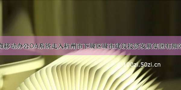 泛微移动办公OA系统走入杭州市下城区城市建设投资发展集团有限公司