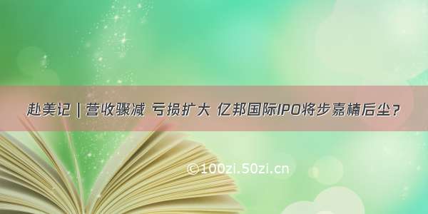 赴美记 | 营收骤减 亏损扩大 亿邦国际IPO将步嘉楠后尘？