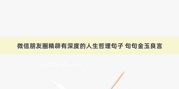 微信朋友圈精辟有深度的人生哲理句子 句句金玉良言