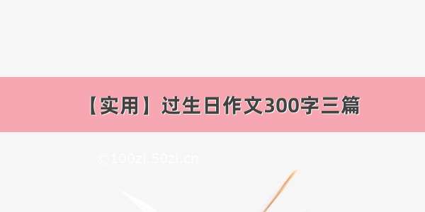 【实用】过生日作文300字三篇