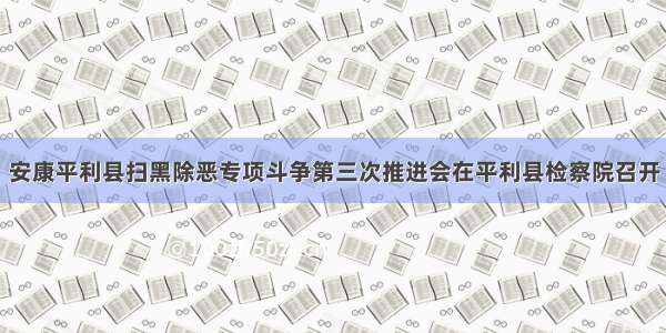 安康平利县扫黑除恶专项斗争第三次推进会在平利县检察院召开