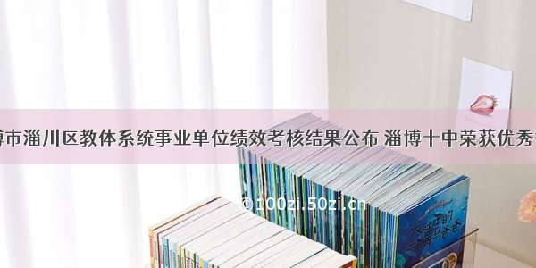 淄博市淄川区教体系统事业单位绩效考核结果公布 淄博十中荣获优秀等次