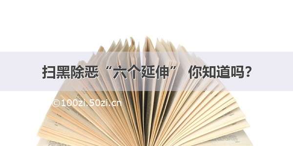 扫黑除恶“六个延伸” 你知道吗？