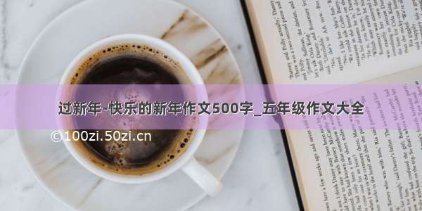 过新年-快乐的新年作文500字_五年级作文大全