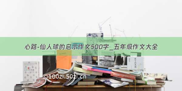 心路-仙人球的启示作文500字_五年级作文大全