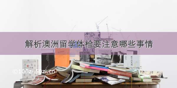 解析澳洲留学体检要注意哪些事情