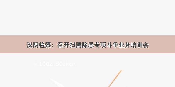 汉阴检察：召开扫黑除恶专项斗争业务培训会