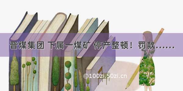 晋煤集团 下属一煤矿 停产整顿！罚款……