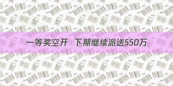 一等奖空开  下期继续派送550万