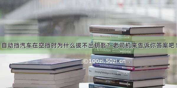 自动挡汽车在空挡时为什么拔不出钥匙？老司机来告诉你答案吧！