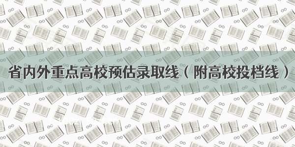 省内外重点高校预估录取线（附高校投档线）