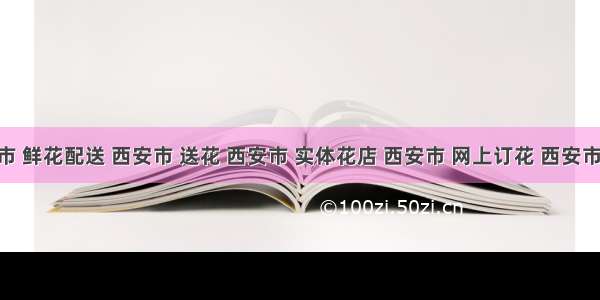 西安市 鲜花配送 西安市 送花 西安市 实体花店 西安市 网上订花 西安市 同城