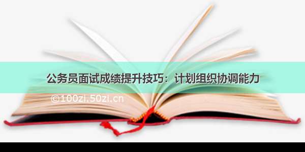 公务员面试成绩提升技巧：计划组织协调能力