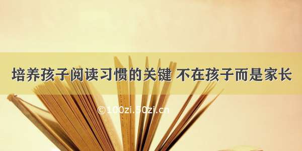 培养孩子阅读习惯的关键 不在孩子而是家长