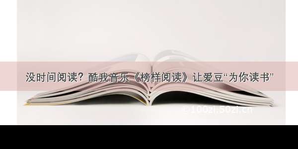 没时间阅读？酷我音乐《榜样阅读》让爱豆“为你读书”