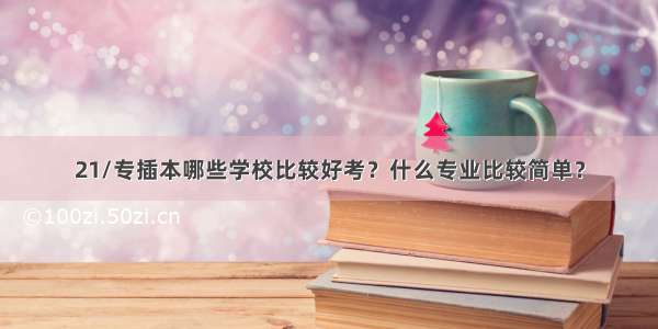 21/专插本哪些学校比较好考？什么专业比较简单？