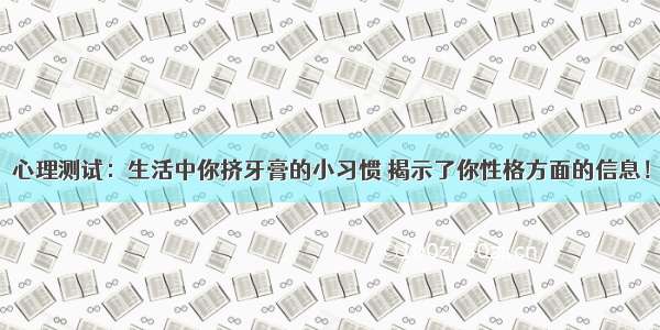 心理测试：生活中你挤牙膏的小习惯 揭示了你性格方面的信息！