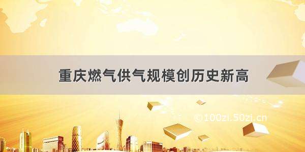 重庆燃气供气规模创历史新高