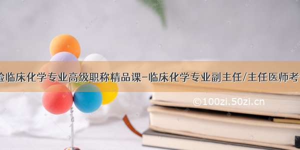 临床医学检验临床化学专业高级职称精品课-临床化学专业副主任/主任医师考试精品课-考