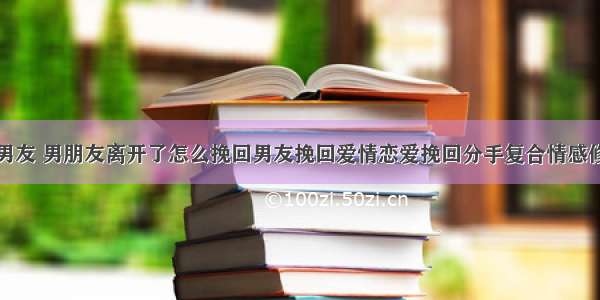 挽回男友 男朋友离开了怎么挽回男友挽回爱情恋爱挽回分手复合情感修复费