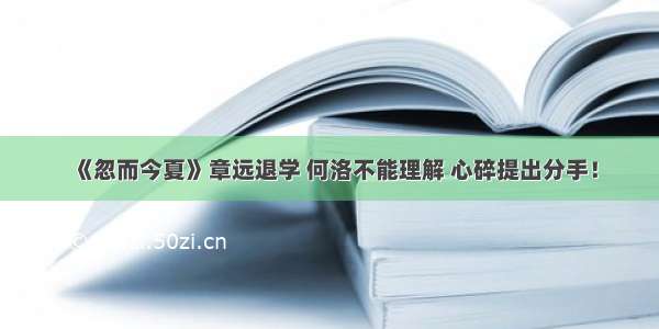 《忽而今夏》章远退学 何洛不能理解 心碎提出分手！