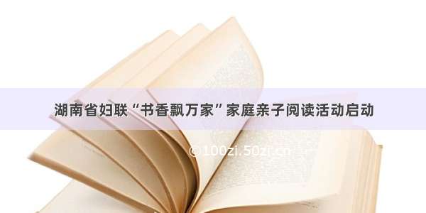 湖南省妇联“书香飘万家”家庭亲子阅读活动启动