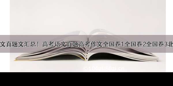 高考语文真题文汇总！高考语文真题高考作文全国卷1全国卷2全国卷3北京天津