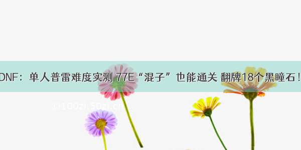 DNF：单人普雷难度实测 77E“混子”也能通关 翻牌18个黑瞳石！