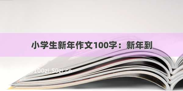 小学生新年作文100字：新年到