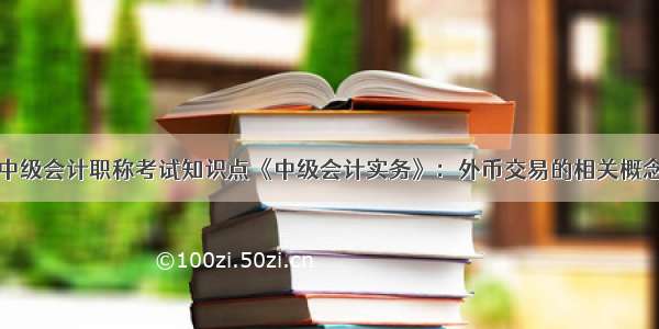 中级会计职称考试知识点《中级会计实务》：外币交易的相关概念