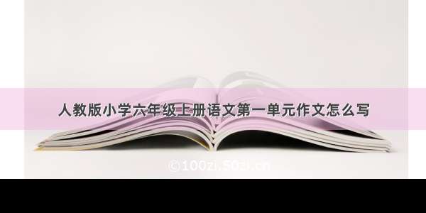 人教版小学六年级上册语文第一单元作文怎么写