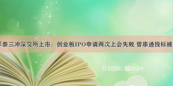 中孚泰三冲深交所上市：创业板IPO申请两次上会失败 曾串通投标被处罚