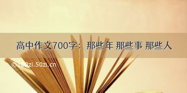 高中作文700字：那些年 那些事 那些人