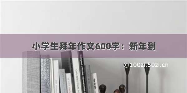 小学生拜年作文600字：新年到