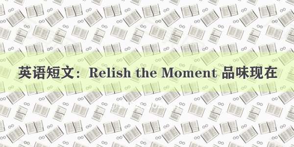英语短文：Relish the Moment 品味现在