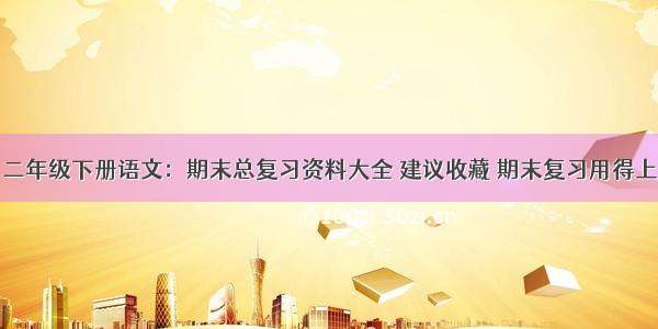 二年级下册语文：期末总复习资料大全 建议收藏 期末复习用得上